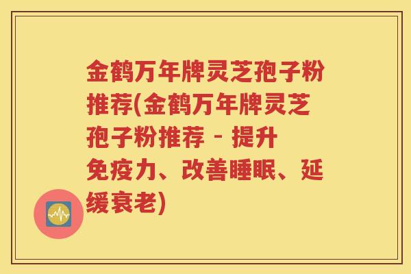 金鹤万年牌灵芝孢子粉推荐(金鹤万年牌灵芝孢子粉推荐 - 提升免疫力、改善睡眠、延缓衰老)
