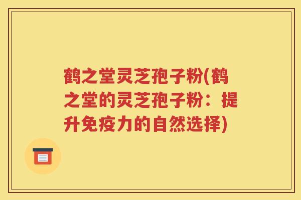 鹤之堂灵芝孢子粉(鹤之堂的灵芝孢子粉：提升免疫力的自然选择)