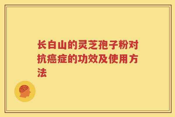 长白山的灵芝孢子粉对抗癌症的功效及使用方法