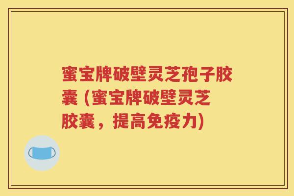 蜜宝牌破壁灵芝孢子胶囊 (蜜宝牌破壁灵芝胶囊，提高免疫力)