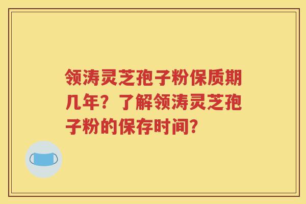 领涛灵芝孢子粉保质期几年？了解领涛灵芝孢子粉的保存时间？