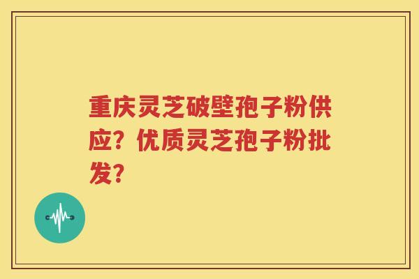 重庆灵芝破壁孢子粉供应？优质灵芝孢子粉批发？