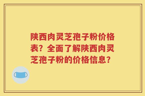 陕西肉灵芝孢子粉价格表？全面了解陕西肉灵芝孢子粉的价格信息？