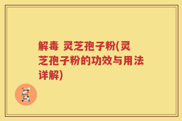 解毒 灵芝孢子粉(灵芝孢子粉的功效与用法详解)