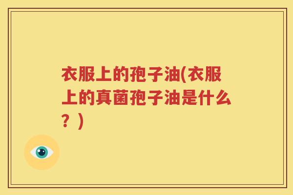 衣服上的孢子油(衣服上的真菌孢子油是什么？)