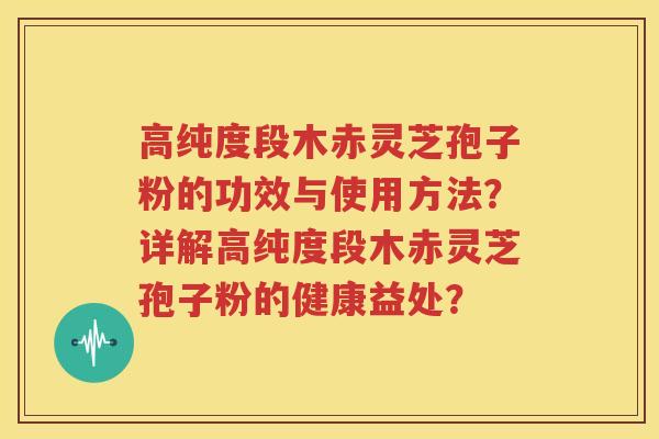 高纯度段木赤灵芝孢子粉的功效与使用方法？详解高纯度段木赤灵芝孢子粉的健康益处？