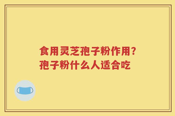 食用灵芝孢子粉作用？孢子粉什么人适合吃