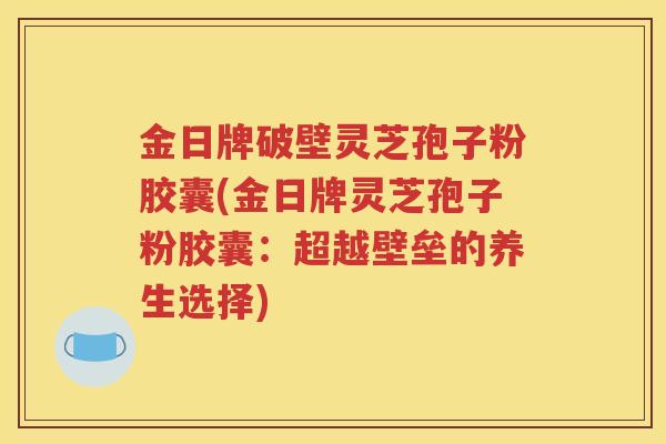 金日牌破壁灵芝孢子粉胶囊(金日牌灵芝孢子粉胶囊：超越壁垒的养生选择)