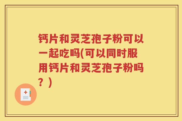 钙片和灵芝孢子粉可以一起吃吗(可以同时服用钙片和灵芝孢子粉吗？)
