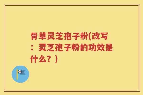 骨草灵芝孢子粉(改写：灵芝孢子粉的功效是什么？)