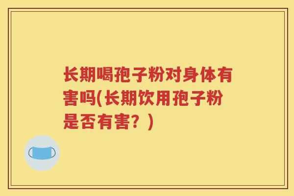 长期喝孢子粉对身体有害吗(长期饮用孢子粉是否有害？)