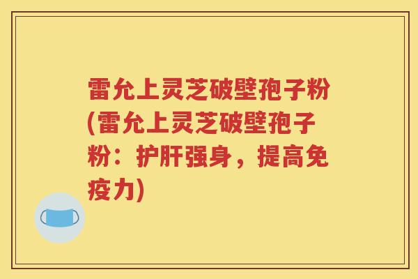 雷允上灵芝破壁孢子粉(雷允上灵芝破壁孢子粉：护肝强身，提高免疫力)
