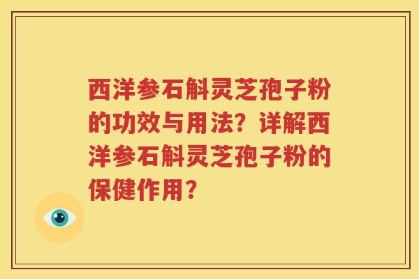 西洋参石斛灵芝孢子粉的功效与用法？详解西洋参石斛灵芝孢子粉的保健作用？