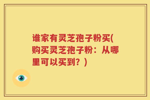 谁家有灵芝孢子粉买(购买灵芝孢子粉：从哪里可以买到？)
