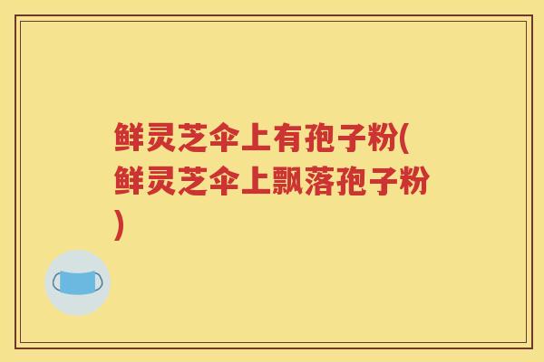 鲜灵芝伞上有孢子粉(鲜灵芝伞上飘落孢子粉)