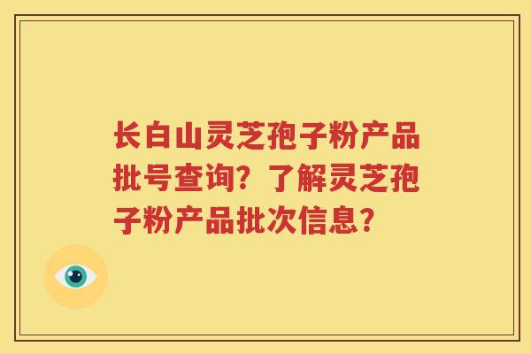 长白山灵芝孢子粉产品批号查询？了解灵芝孢子粉产品批次信息？