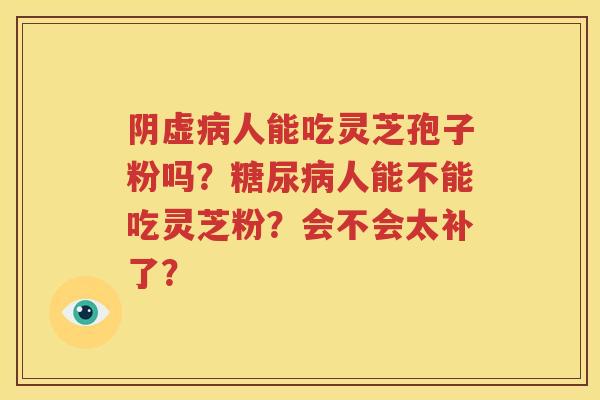 阴虚病人能吃灵芝孢子粉吗？糖尿病人能不能吃灵芝粉？会不会太补了？