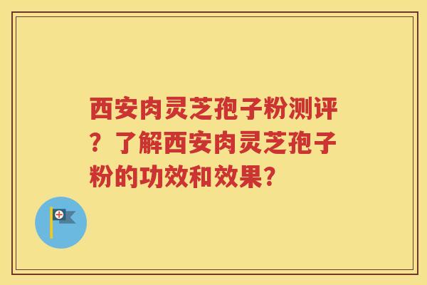 西安肉灵芝孢子粉测评？了解西安肉灵芝孢子粉的功效和效果？