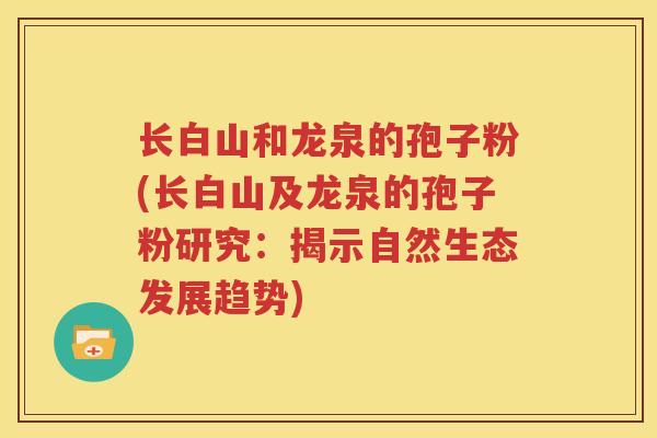 长白山和龙泉的孢子粉(长白山及龙泉的孢子粉研究：揭示自然生态发展趋势)