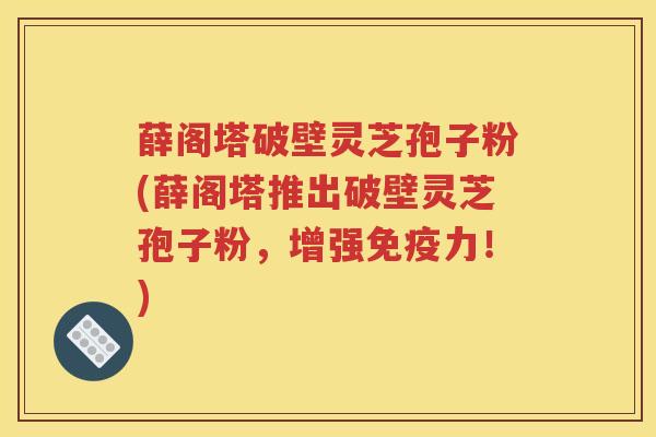 薛阁塔破壁灵芝孢子粉(薛阁塔推出破壁灵芝孢子粉，增强免疫力！)