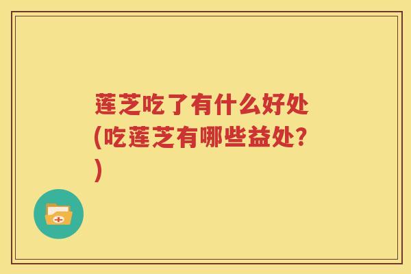 莲芝吃了有什么好处 (吃莲芝有哪些益处？)