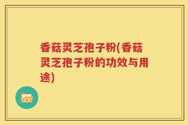 香菇灵芝孢子粉(香菇灵芝孢子粉的功效与用途)