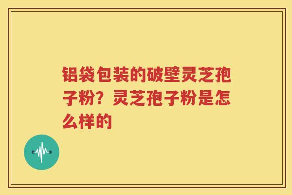 铝袋包装的破壁灵芝孢子粉？灵芝孢子粉是怎么样的