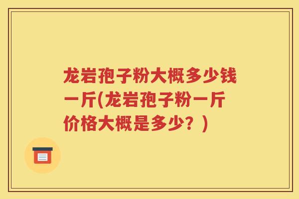 龙岩孢子粉大概多少钱一斤(龙岩孢子粉一斤价格大概是多少？)