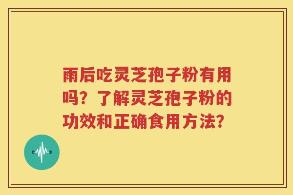 雨后吃灵芝孢子粉有用吗？了解灵芝孢子粉的功效和正确食用方法？