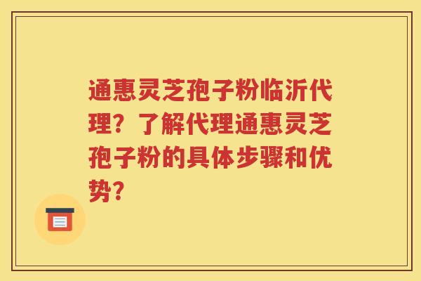 通惠灵芝孢子粉临沂代理？了解代理通惠灵芝孢子粉的具体步骤和优势？
