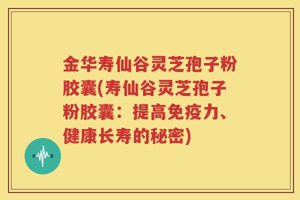 金华寿仙谷灵芝孢子粉胶囊(寿仙谷灵芝孢子粉胶囊：提高免疫力、健康长寿的秘密)