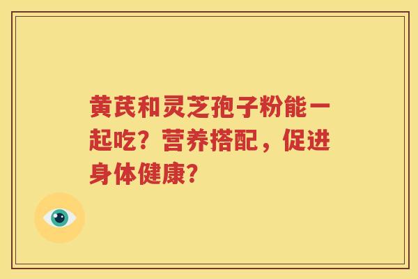 黄芪和灵芝孢子粉能一起吃？营养搭配，促进身体健康？