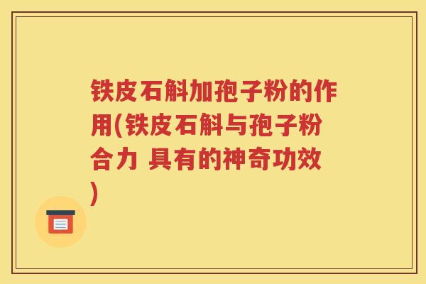 铁皮石斛加孢子粉的作用(铁皮石斛与孢子粉合力 具有的神奇功效)