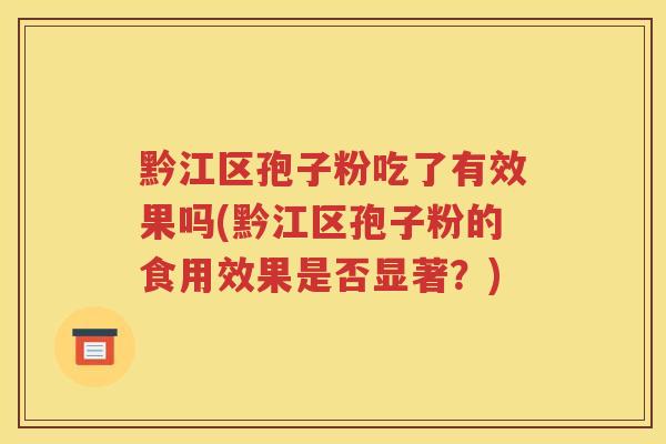黔江区孢子粉吃了有效果吗(黔江区孢子粉的食用效果是否显著？)