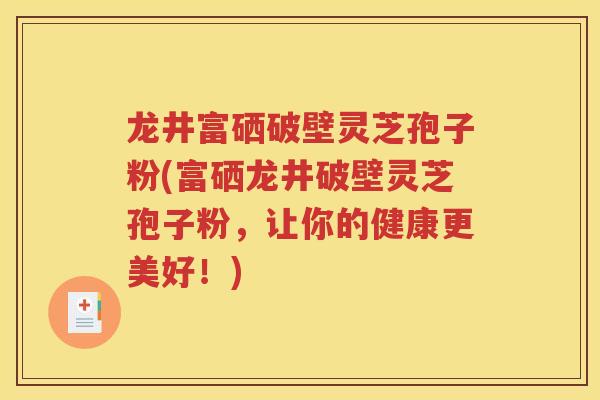 龙井富硒破壁灵芝孢子粉(富硒龙井破壁灵芝孢子粉，让你的健康更美好！)