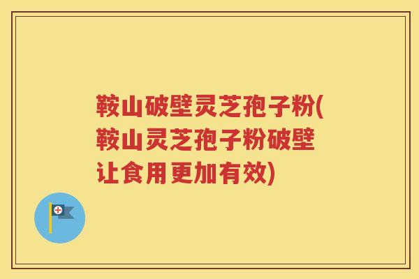 鞍山破壁灵芝孢子粉(鞍山灵芝孢子粉破壁 让食用更加有效)