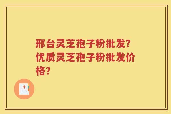 邢台灵芝孢子粉批发？优质灵芝孢子粉批发价格？