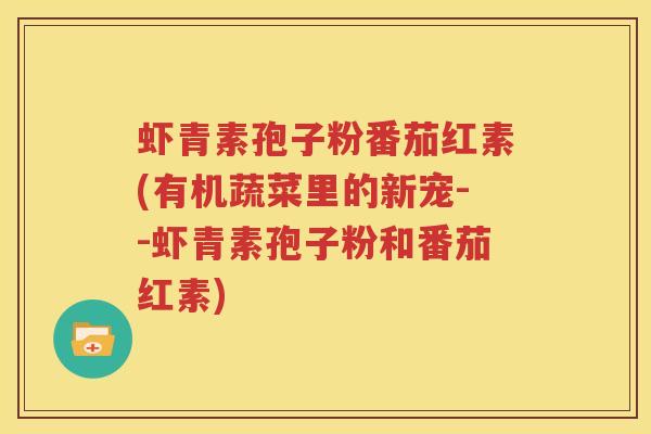 虾青素孢子粉番茄红素(有机蔬菜里的新宠--虾青素孢子粉和番茄红素)