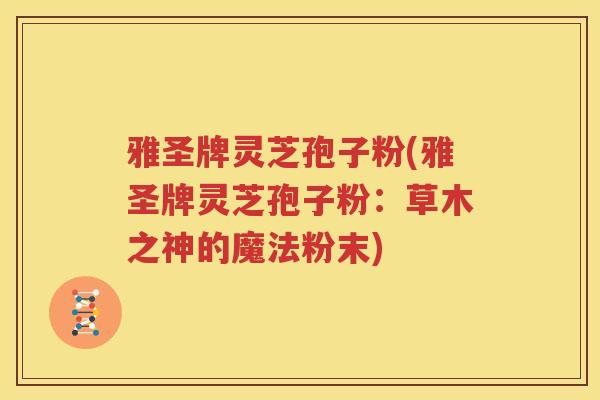 雅圣牌灵芝孢子粉(雅圣牌灵芝孢子粉：草木之神的魔法粉末)
