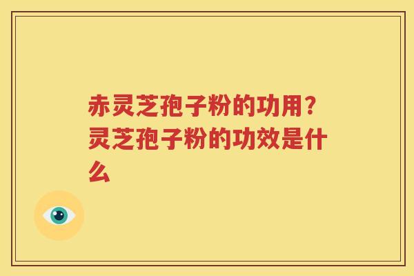 赤灵芝孢子粉的功用？灵芝孢子粉的功效是什么