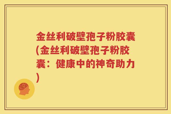 金丝利破壁孢子粉胶囊(金丝利破壁孢子粉胶囊：健康中的神奇助力)