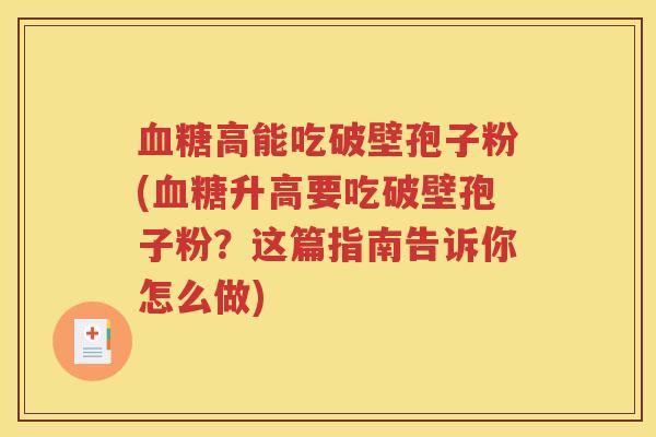 血糖高能吃破壁孢子粉(血糖升高要吃破壁孢子粉？这篇指南告诉你怎么做)