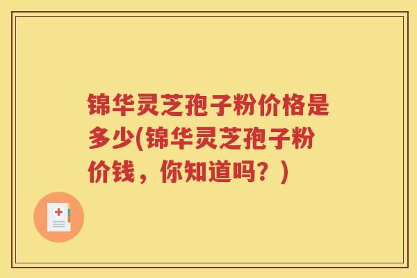 锦华灵芝孢子粉价格是多少(锦华灵芝孢子粉价钱，你知道吗？)
