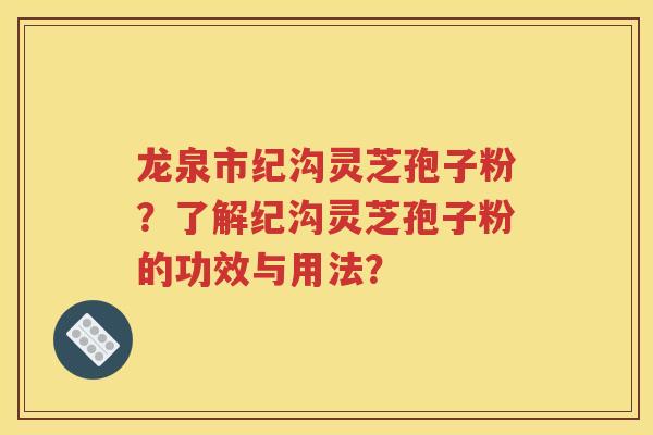 龙泉市纪沟灵芝孢子粉？了解纪沟灵芝孢子粉的功效与用法？