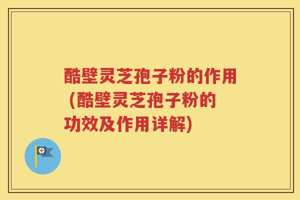 酷壁灵芝孢子粉的作用 (酷壁灵芝孢子粉的功效及作用详解)