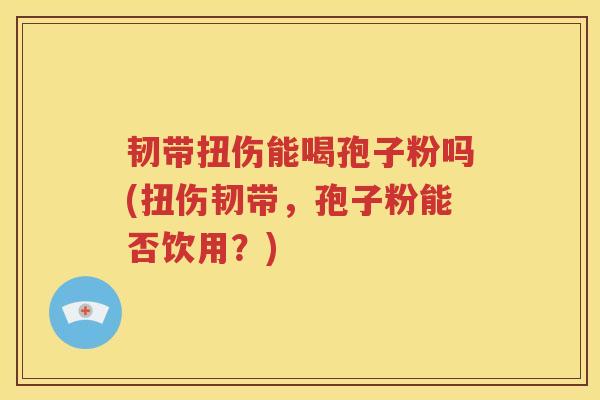 韧带扭伤能喝孢子粉吗(扭伤韧带，孢子粉能否饮用？)