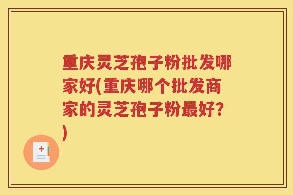 重庆灵芝孢子粉批发哪家好(重庆哪个批发商家的灵芝孢子粉最好？)