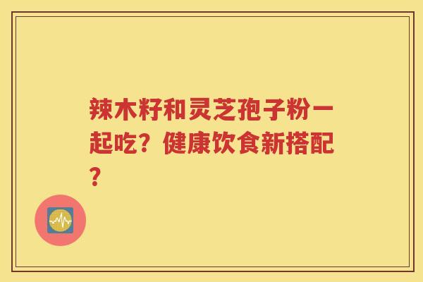 辣木籽和灵芝孢子粉一起吃？健康饮食新搭配？