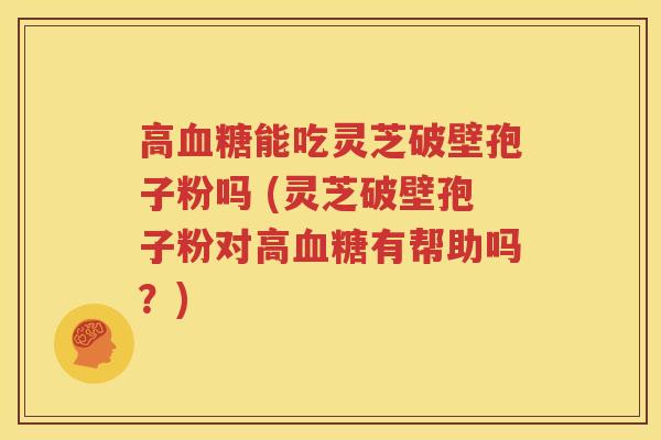 高血糖能吃灵芝破壁孢子粉吗 (灵芝破壁孢子粉对高血糖有帮助吗？)
