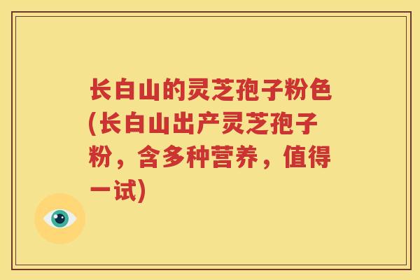 长白山的灵芝孢子粉色(长白山出产灵芝孢子粉，含多种营养，值得一试)